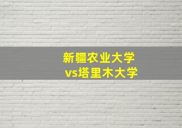 新疆农业大学vs塔里木大学