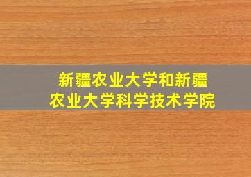 新疆农业大学和新疆农业大学科学技术学院