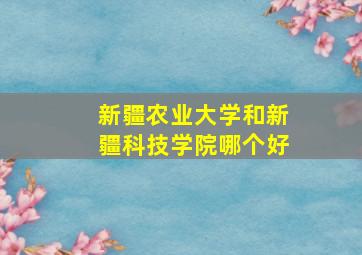 新疆农业大学和新疆科技学院哪个好