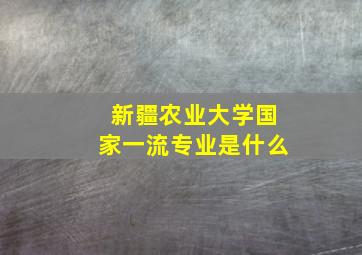 新疆农业大学国家一流专业是什么