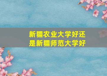 新疆农业大学好还是新疆师范大学好