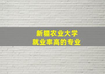 新疆农业大学就业率高的专业