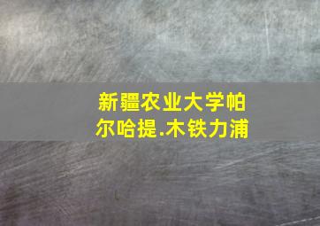 新疆农业大学帕尔哈提.木铁力浦