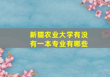 新疆农业大学有没有一本专业有哪些