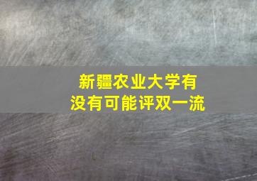 新疆农业大学有没有可能评双一流