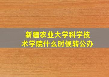 新疆农业大学科学技术学院什么时候转公办