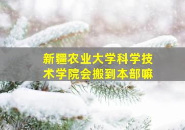 新疆农业大学科学技术学院会搬到本部嘛