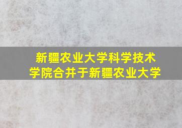 新疆农业大学科学技术学院合并于新疆农业大学