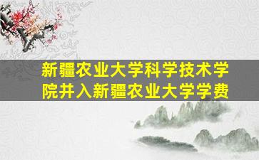 新疆农业大学科学技术学院并入新疆农业大学学费