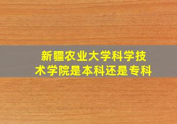 新疆农业大学科学技术学院是本科还是专科