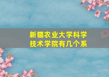 新疆农业大学科学技术学院有几个系