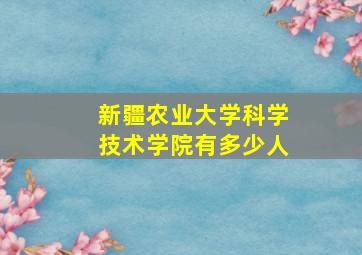 新疆农业大学科学技术学院有多少人