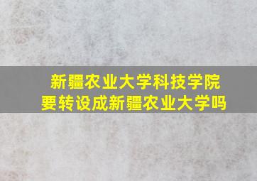 新疆农业大学科技学院要转设成新疆农业大学吗