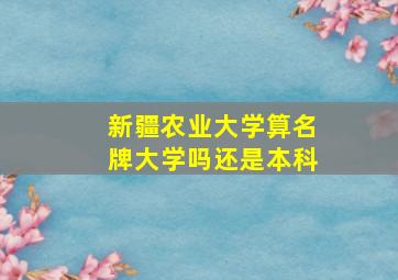 新疆农业大学算名牌大学吗还是本科