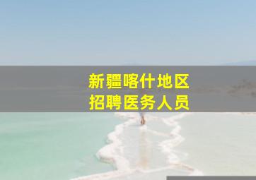 新疆喀什地区招聘医务人员