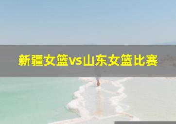 新疆女篮vs山东女篮比赛