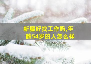 新疆好找工作吗,年龄54岁的人怎么样