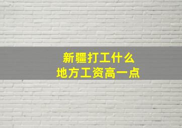 新疆打工什么地方工资高一点