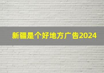 新疆是个好地方广告2024