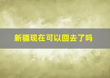 新疆现在可以回去了吗