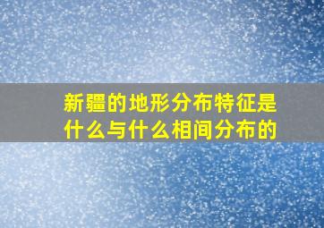 新疆的地形分布特征是什么与什么相间分布的