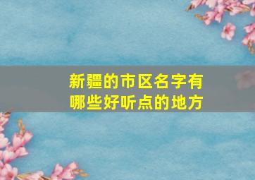 新疆的市区名字有哪些好听点的地方