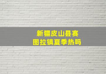 新疆皮山县赛图拉镇夏季热吗