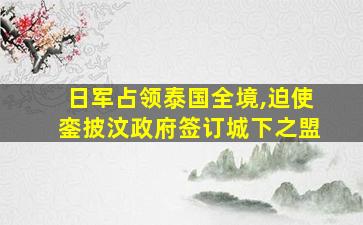 日军占领泰国全境,迫使銮披汶政府签订城下之盟