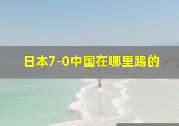 日本7-0中国在哪里踢的