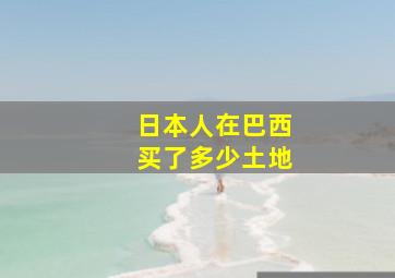 日本人在巴西买了多少土地