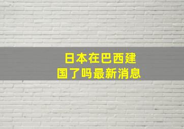 日本在巴西建国了吗最新消息