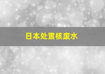 日本处置核废水