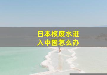 日本核废水进入中国怎么办