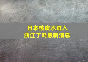 日本核废水进入浙江了吗最新消息