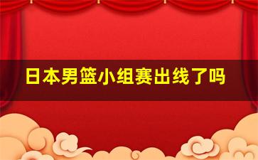 日本男篮小组赛出线了吗