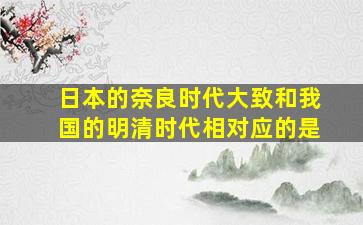 日本的奈良时代大致和我国的明清时代相对应的是