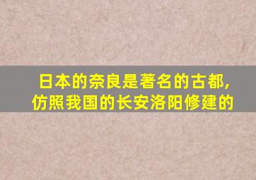 日本的奈良是著名的古都,仿照我国的长安洛阳修建的