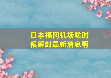 日本福冈机场啥时候解封最新消息啊