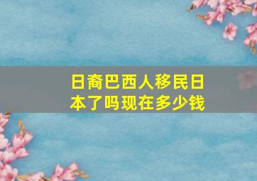 日裔巴西人移民日本了吗现在多少钱