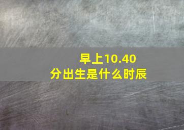 早上10.40分出生是什么时辰