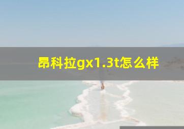 昂科拉gx1.3t怎么样