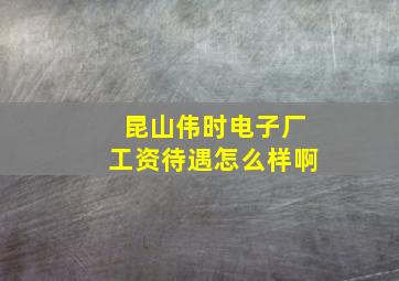 昆山伟时电子厂工资待遇怎么样啊