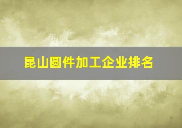 昆山圆件加工企业排名