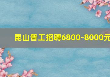 昆山普工招聘6800-8000元