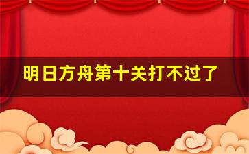 明日方舟第十关打不过了