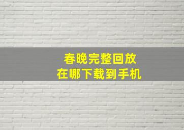 春晚完整回放在哪下载到手机