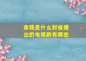 春晚是什么时候播出的电视剧有哪些