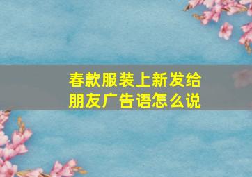 春款服装上新发给朋友广告语怎么说