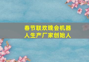 春节联欢晚会机器人生产厂家创始人