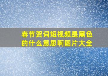 春节贺词短视频是黑色的什么意思啊图片大全